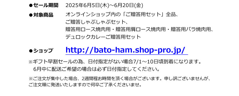 ●セール期間 2024年11月6日(水)～11月20日(水)　●対象商品 オンラインショップ内の「ご贈答用セット」全品、ご贈答しゃぶしゃぶセット、贈答用ロース焼肉用・贈答用肩ロース焼肉用・贈答用バラ焼肉用、デュロックカレーご贈答用セット※お歳暮早割セールの為、日付指定が無い場合7/1～7/10日頃到着となります。6月中に配送ご希望の場合は必ず日付指定してください。　※ご注文が集中した場合、2週間程お時間を頂く場合がございます。申し訳ございませんが、ご注文順に発送いたしますので何卒ご了承くださいませ。